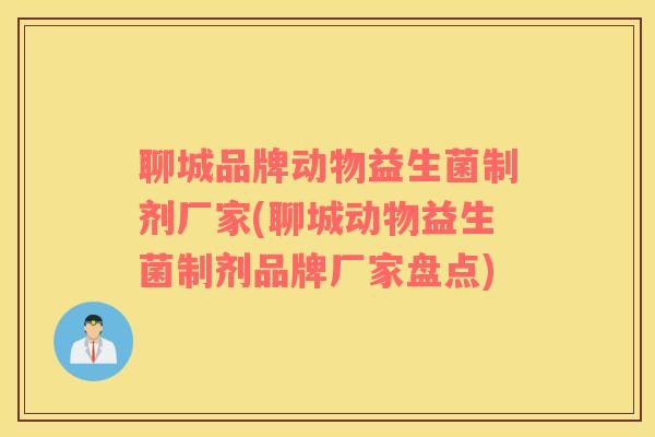 聊城品牌动物益生菌制剂厂家(聊城动物益生菌制剂品牌厂家盘点)