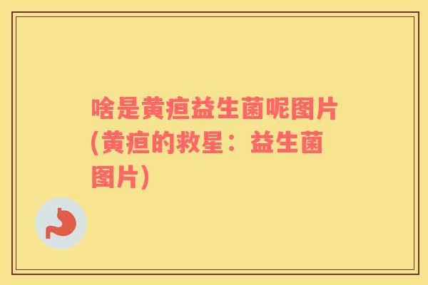 啥是黄疸益生菌呢图片(黄疸的救星:益生菌图片) 啥是黄疸益生菌呢图片(黄疸的救星:益生菌图片)