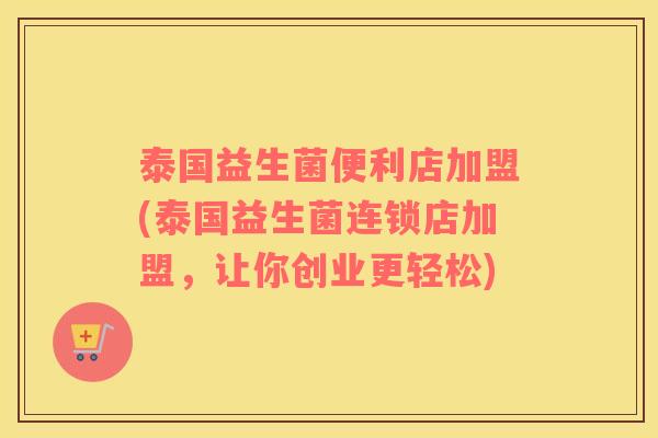 泰国益生菌便利店加盟(泰国益生菌连锁店加盟，让你创业更轻松)