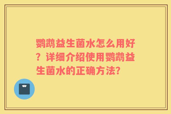 鹦鹉益生菌水怎么用好？详细介绍使用鹦鹉益生菌水的正确方法？