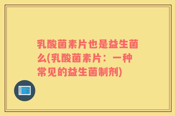 乳酸菌素片也是益生菌么(乳酸菌素片：一种常见的益生菌制剂)