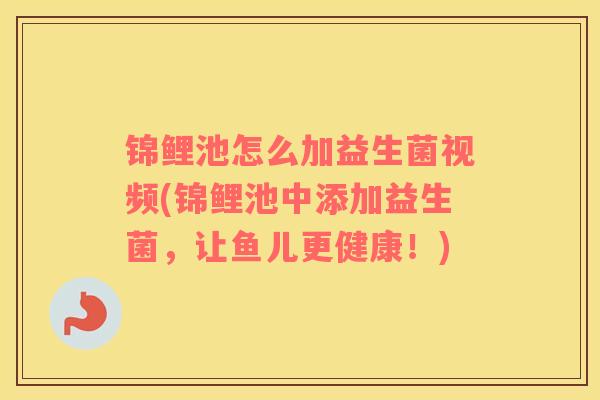 锦鲤池怎么加益生菌视频(锦鲤池中添加益生菌，让鱼儿更健康！)