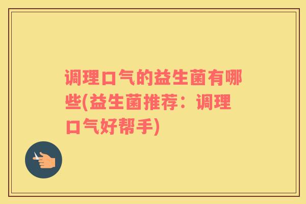 调理口气的益生菌有哪些(益生菌推荐：调理口气好帮手)