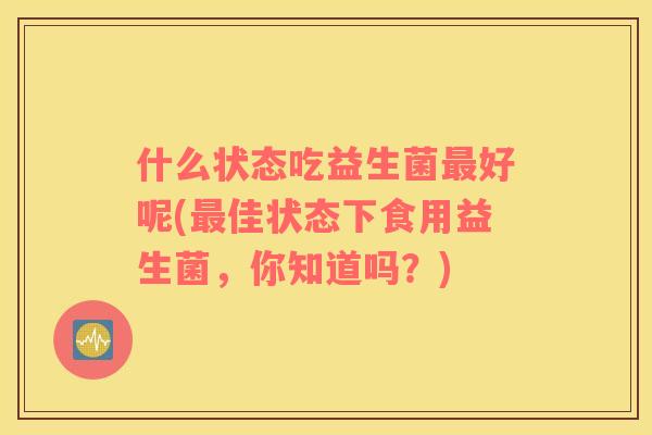 什么状态吃益生菌最好呢(最佳状态下食用益生菌，你知道吗？)