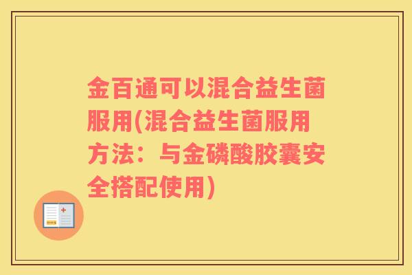 金百通可以混合益生菌服用(混合益生菌服用方法：与金磷酸胶囊安全搭配使用)