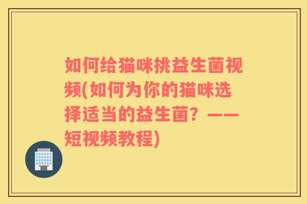 如何给猫咪挑益生菌视频(如何为你的猫咪选择适当的益生菌？——短视频教程)