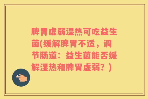 脾胃虚弱湿热可吃益生菌(缓解脾胃不适，调节肠道：益生菌能否缓解湿热和脾胃虚弱？)