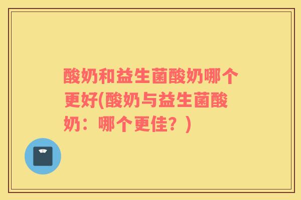 酸奶和益生菌酸奶哪个更好(酸奶与益生菌酸奶：哪个更佳？)