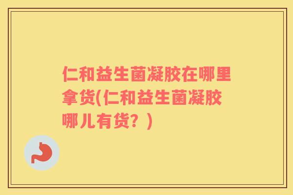 仁和益生菌凝胶在哪里拿货(仁和益生菌凝胶哪儿有货？)