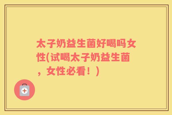 太子奶益生菌好喝吗女性(试喝太子奶益生菌，女性必看！)