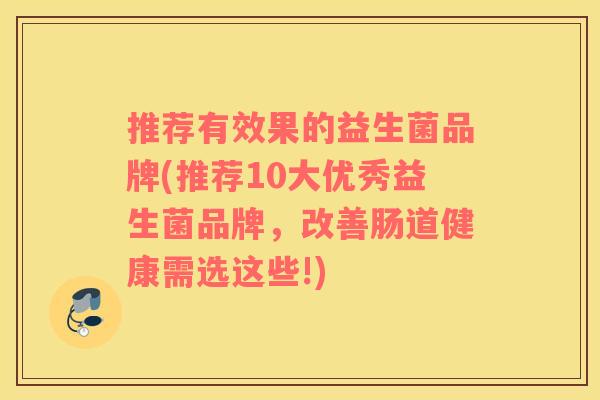 推荐有效果的益生菌品牌(推荐10大优秀益生菌品牌，改善肠道健康需选这些!)