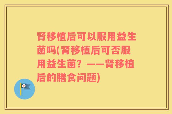 肾移植后可以服用益生菌吗(肾移植后可否服用益生菌？——肾移植后的膳食问题)
