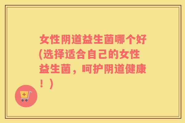 女性阴道益生菌哪个好(选择适合自己的女性益生菌，呵护阴道健康！)