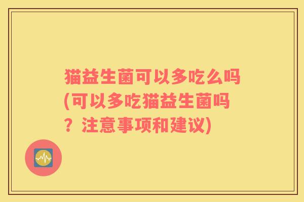 猫益生菌可以多吃么吗(可以多吃猫益生菌吗？注意事项和建议)