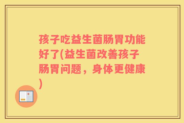 孩子吃益生菌肠胃功能好了(益生菌改善孩子肠胃问题，身体更健康)