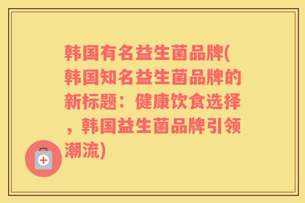 韩国有名益生菌品牌(韩国知名益生菌品牌的新标题：健康饮食选择，韩国益生菌品牌引领潮流)