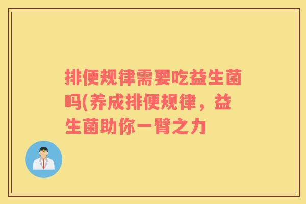 排便规律需要吃益生菌吗(养成排便规律，益生菌助你一臂之力