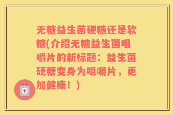 无糖益生菌硬糖还是软糖(介绍无糖益生菌咀嚼片的新标题：益生菌硬糖变身为咀嚼片，更加健康！)