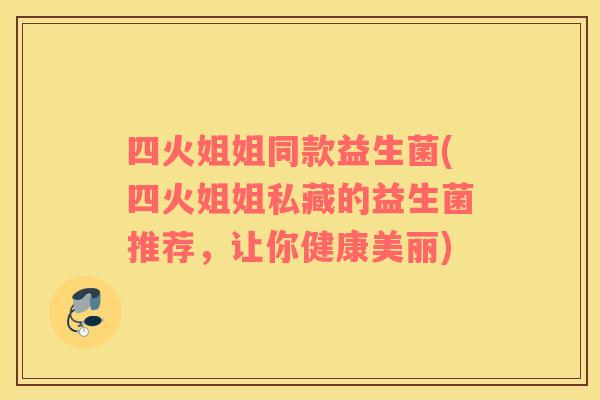 四火姐姐同款益生菌(四火姐姐私藏的益生菌推荐，让你健康美丽)