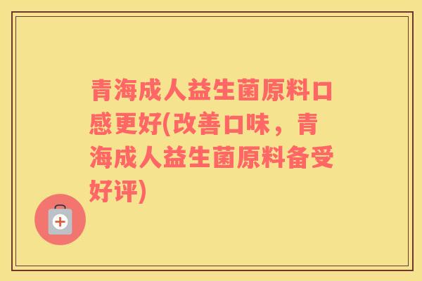 青海成人益生菌原料口感更好(改善口味，青海成人益生菌原料备受好评)