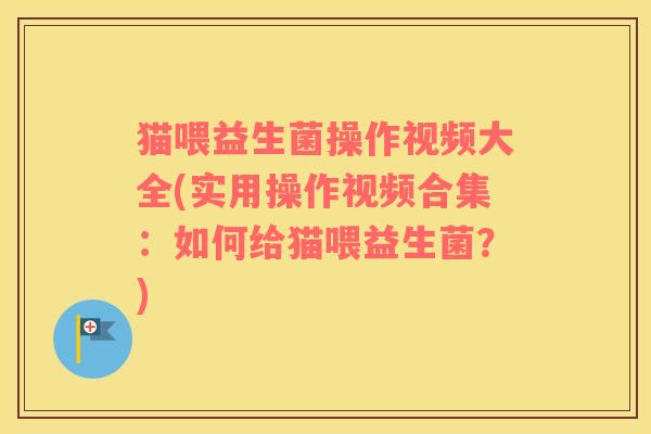 猫喂益生菌操作视频大全(实用操作视频合集：如何给猫喂益生菌？)