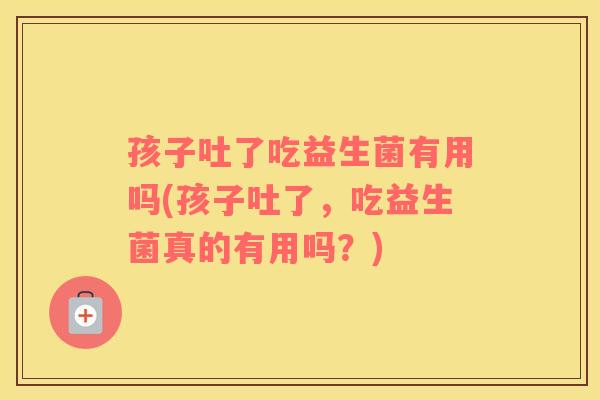孩子吐了吃益生菌有用吗(孩子吐了，吃益生菌真的有用吗？)