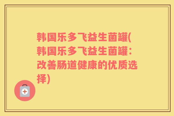 韩国乐多飞益生菌罐(韩国乐多飞益生菌罐：改善肠道健康的优质选择)