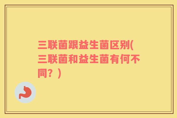 三联菌跟益生菌区别(三联菌和益生菌有何不同？)