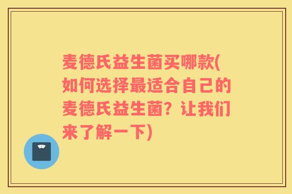 麦德氏益生菌买哪款(如何选择最适合自己的麦德氏益生菌？让我们来了解一下)