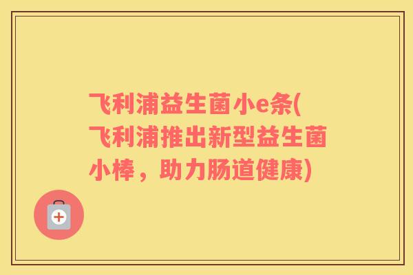 飞利浦益生菌小e条(飞利浦推出新型益生菌小棒，助力肠道健康)