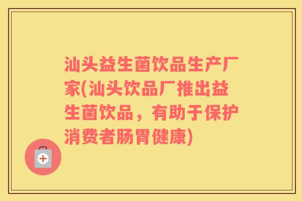 汕头益生菌饮品生产厂家(汕头饮品厂推出益生菌饮品，有助于保护消费者肠胃健康)