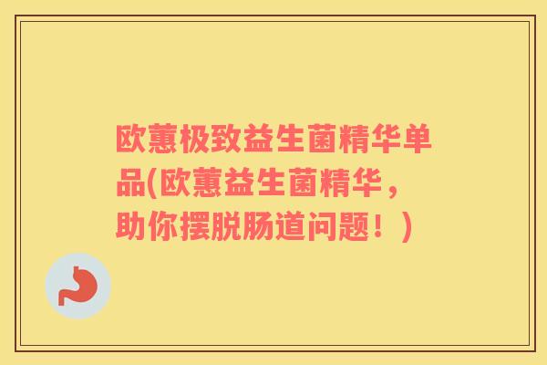 欧蕙极致益生菌精华单品(欧蕙益生菌精华，助你摆脱肠道问题！)