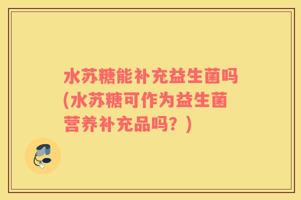 水苏糖能补充益生菌吗(水苏糖可作为益生菌营养补充品吗？)