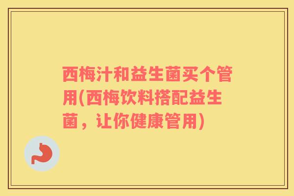 西梅汁和益生菌买个管用(西梅饮料搭配益生菌，让你健康管用)