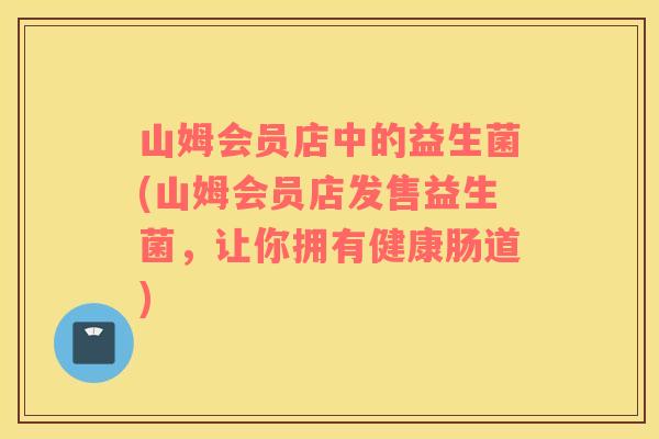 山姆会员店中的益生菌(山姆会员店发售益生菌，让你拥有健康肠道)