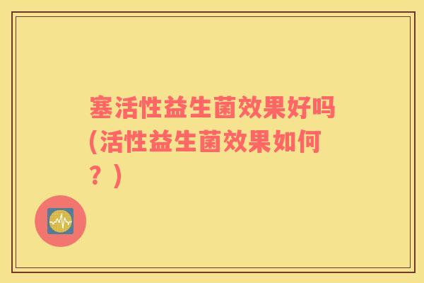 塞活性益生菌效果好吗(活性益生菌效果如何？)