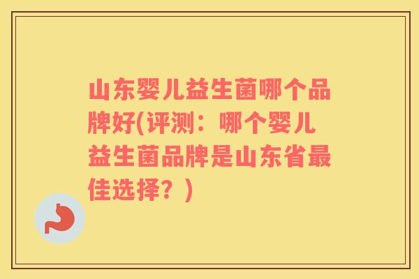 山东婴儿益生菌哪个品牌好(评测：哪个婴儿益生菌品牌是山东省最佳选择？)