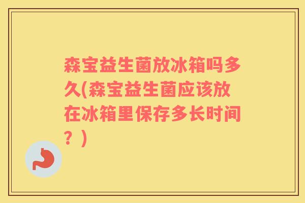 森宝益生菌放冰箱吗多久(森宝益生菌应该放在冰箱里保存多长时间？)