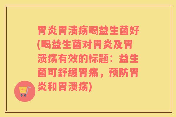 胃炎胃溃疡喝益生菌好(喝益生菌对胃炎及胃溃疡有效的标题：益生菌可舒缓胃痛，预防胃炎和胃溃疡)