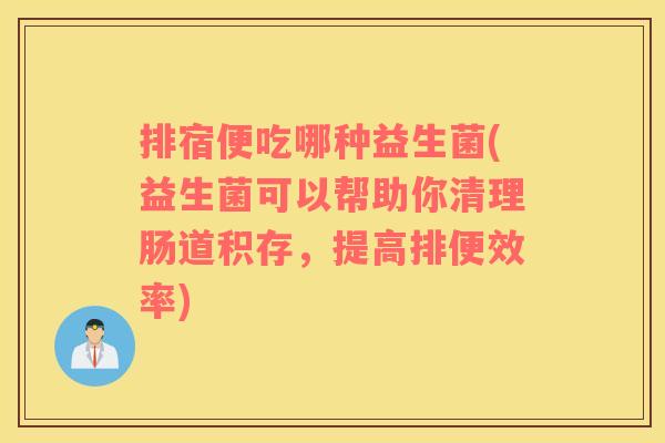 排宿便吃哪种益生菌(益生菌可以帮助你清理肠道积存，提高排便效率)