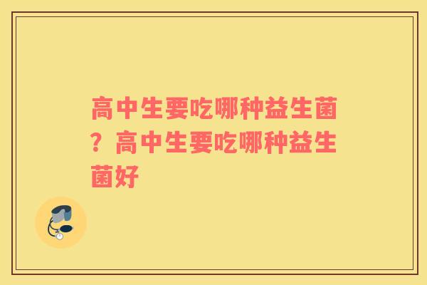 高中生要吃哪种益生菌？高中生要吃哪种益生菌好