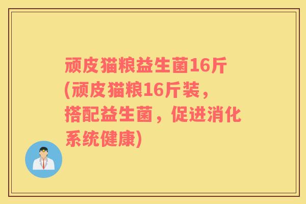 顽皮猫粮益生菌16斤(顽皮猫粮16斤装，搭配益生菌，促进消化系统健康)