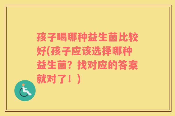 孩子喝哪种益生菌比较好(孩子应该选择哪种益生菌？找对应的答案就对了！)