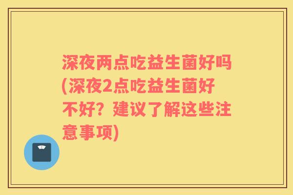 深夜两点吃益生菌好吗(深夜2点吃益生菌好不好？建议了解这些注意事项)