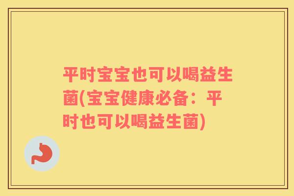 平时宝宝也可以喝益生菌(宝宝健康必备：平时也可以喝益生菌)