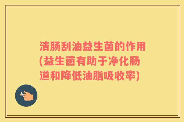 清肠刮油益生菌的作用(益生菌有助于净化肠道和降低油脂吸收率) 清肠刮油益生菌的作用(益生菌有助于净化肠道和降低油脂吸收率)