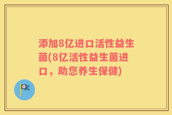 添加8亿进口活性益生菌(8亿活性益生菌进口，助您养生保健)
