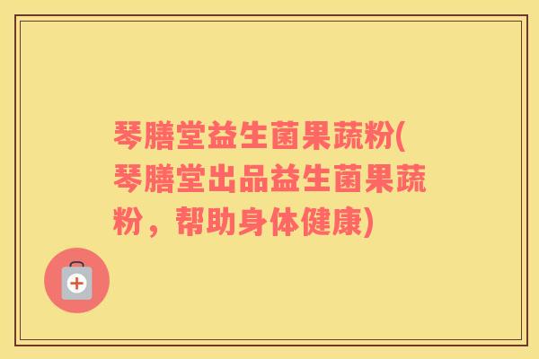 琴膳堂益生菌果蔬粉(琴膳堂出品益生菌果蔬粉，帮助身体健康)