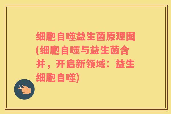 细胞自噬益生菌原理图(细胞自噬与益生菌合并，开启新领域：益生细胞自噬)
