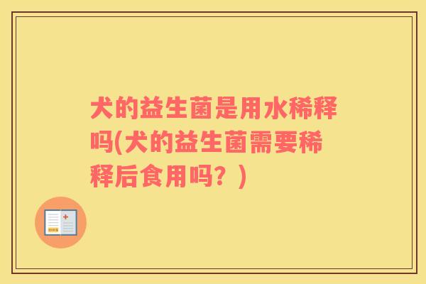 犬的益生菌是用水稀释吗(犬的益生菌需要稀释后食用吗？)
